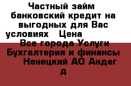 Частный займ, банковский кредит на выгодных для Вас условиях › Цена ­ 3 000 000 - Все города Услуги » Бухгалтерия и финансы   . Ненецкий АО,Андег д.